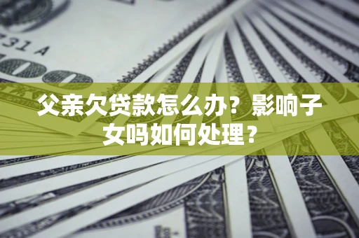 武汉父亲欠贷款怎么办？影响子女吗如何处理？