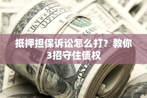武汉抵押担保诉讼怎么打？教你3招守住债权