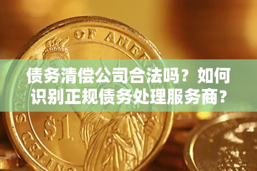 武汉债务清偿公司合法吗？如何识别正规债务处理服务商？