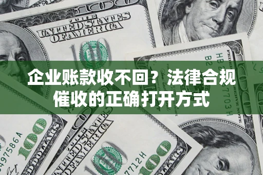 武汉企业账款收不回？法律合规催收的正确打开方式