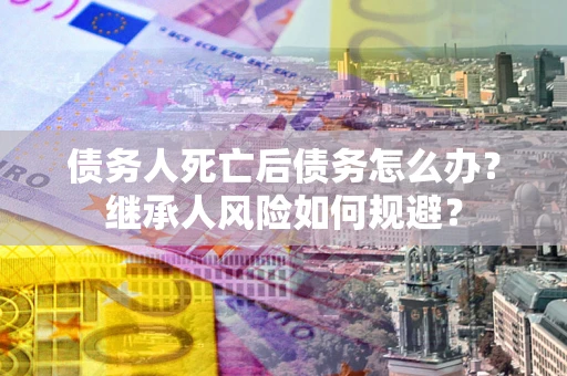 武汉债务人死亡后债务怎么办？继承人风险如何规避？