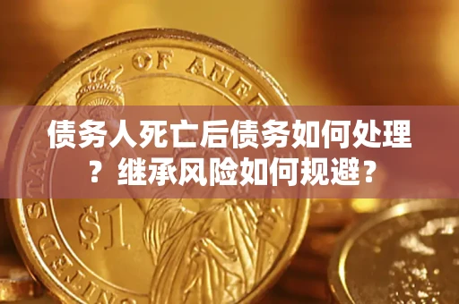武汉债务人死亡后债务如何处理？继承风险如何规避？