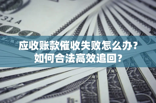 武汉应收账款催收失败怎么办？如何合法高效追回？