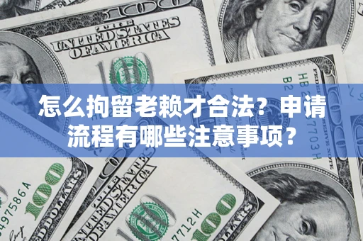 武汉怎么拘留老赖才合法？申请流程有哪些注意事项？