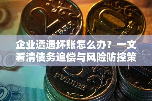 武汉企业遭遇坏账怎么办？一文看清债务追偿与风险防控策略