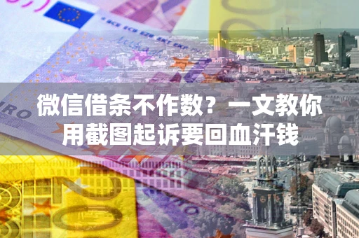 武汉微信借条不作数？一文教你用截图起诉要回血汗钱