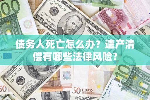 武汉债务人死亡怎么办？遗产清偿有哪些法律风险？