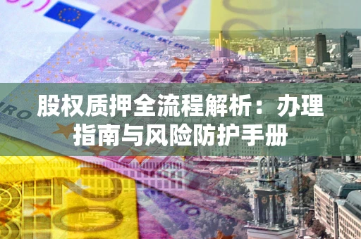 武汉股权质押全流程解析：办理指南与风险防护手册