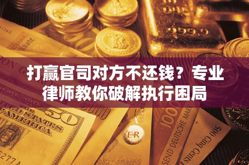 武汉打赢官司对方不还钱？专业律师教你破解执行困局