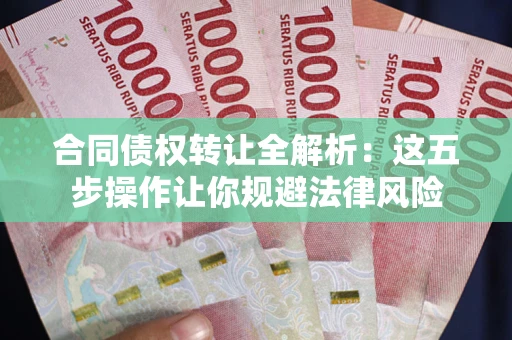武汉合同债权转让全解析：这五步操作让你规避法律风险