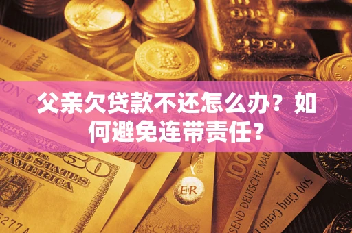 武汉父亲欠贷款不还怎么办？如何避免连带责任？