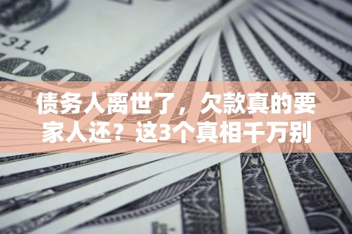 武汉债务人离世了，欠款真的要家人还？这3个真相千万别弄错