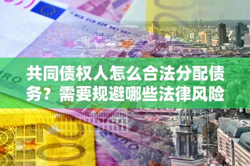 武汉共同债权人怎么合法分配债务？需要规避哪些法律风险？