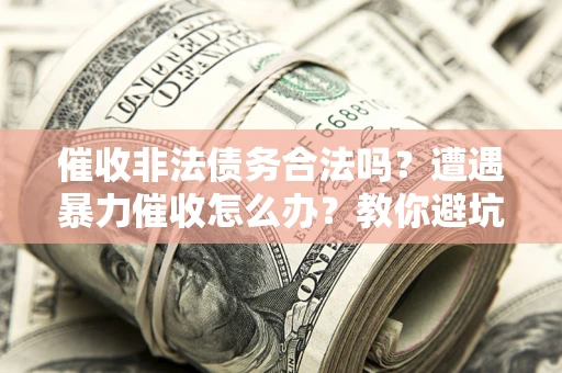 武汉催收非法债务合法吗？遭遇暴力催收怎么办？教你避坑指南！