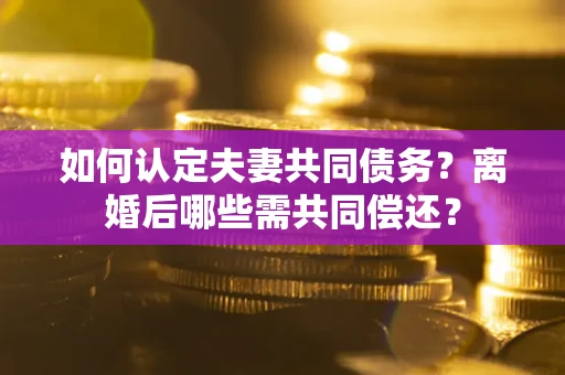 武汉如何认定夫妻共同债务？离婚后哪些需共同偿还？