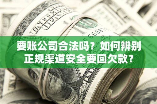 武汉要账公司合法吗？如何辨别正规渠道安全要回欠款？