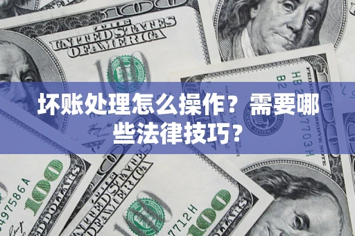 武汉坏账处理怎么操作？需要哪些法律技巧？