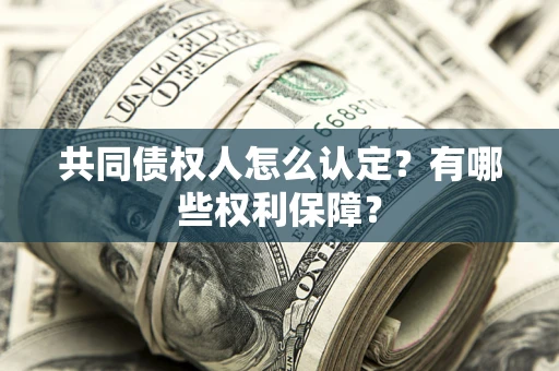 武汉共同债权人怎么认定？有哪些权利保障？