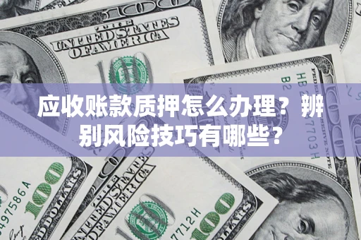 武汉应收账款质押怎么办理？辨别风险技巧有哪些？
