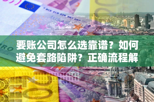 武汉要账公司怎么选靠谱？如何避免套路陷阱？正确流程解析