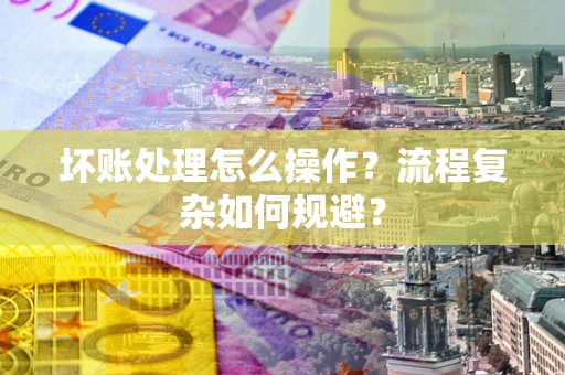 武汉坏账处理怎么操作？流程复杂如何规避？