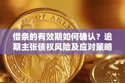 武汉借条的有效期如何确认？逾期主张债权风险及应对策略？