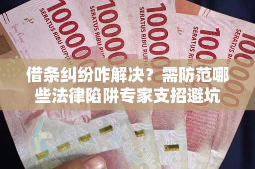 武汉借条纠纷咋解决？需防范哪些法律陷阱专家支招避坑
