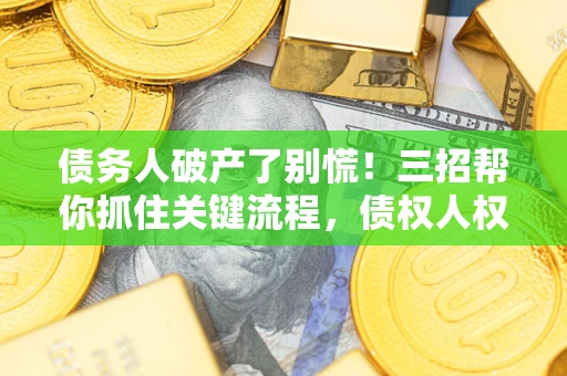 武汉债务人破产了别慌！三招帮你抓住关键流程，债权人权益不再缩水