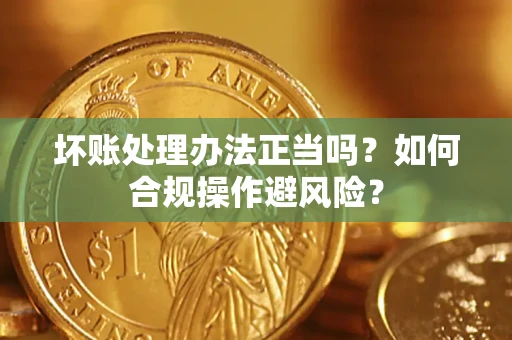 武汉坏账处理办法正当吗？如何合规操作避风险？