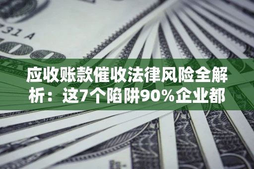 武汉应收账款催收法律风险全解析：这7个陷阱90%企业都踩过（含合规应对指南）