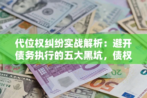武汉代位权纠纷实战解析：避开债务执行的五大黑坑，债权人必看指南