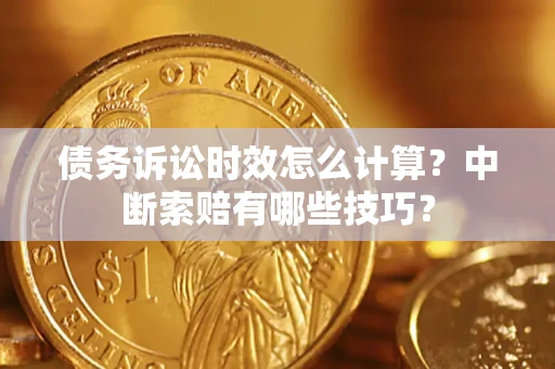 武汉债务诉讼时效怎么计算？中断索赔有哪些技巧？