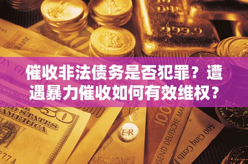 武汉催收非法债务是否犯罪?遭遇暴力催收如何有效维权? 武汉催收非法债务是否犯罪?遭遇暴力催收如何有效维权?