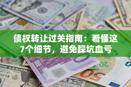 武汉债权转让过关指南：看懂这7个细节，避免踩坑血亏