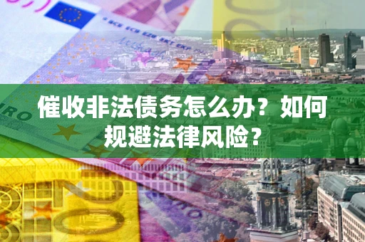 武汉催收非法债务怎么办？如何规避法律风险？
