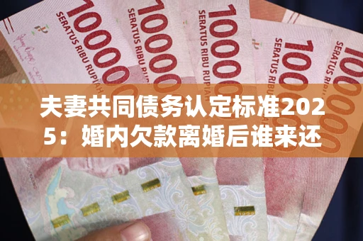 武汉夫妻共同债务认定标准2025:婚内欠款离婚后谁来还? 武汉夫妻共同债务认定标准2025:婚内欠款离婚后谁来还?