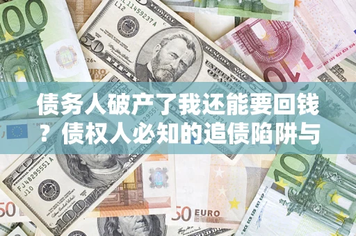 武汉债务人破产了我还能要回钱？债权人必知的追债陷阱与破局之道