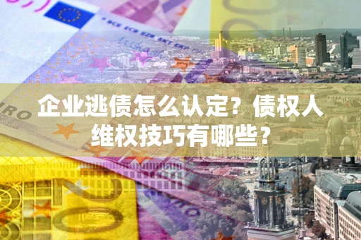 武汉企业逃债怎么认定？债权人维权技巧有哪些？