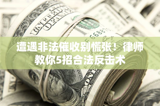 武汉遭遇非法催收别慌张！律师教你5招合法反击术