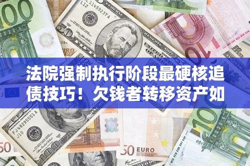 武汉法院强制执行阶段最硬核追债技巧！欠钱者转移资产如何破解？