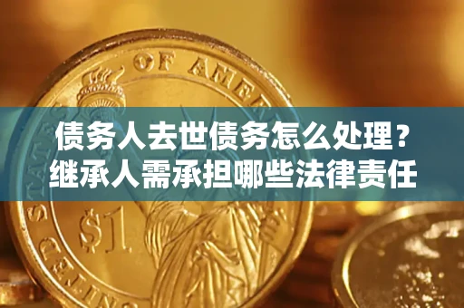 武汉债务人去世债务怎么处理？继承人需承担哪些法律责任？