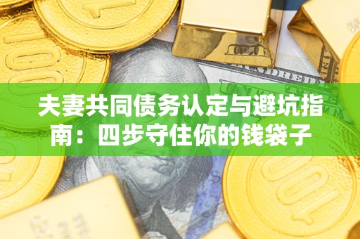 武汉夫妻共同债务认定与避坑指南：四步守住你的钱袋子
