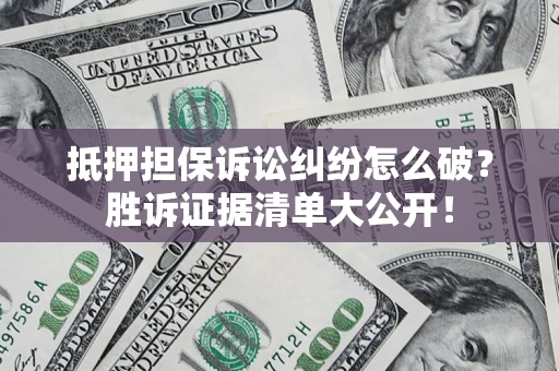 武汉抵押担保诉讼纠纷怎么破？胜诉证据清单大公开！