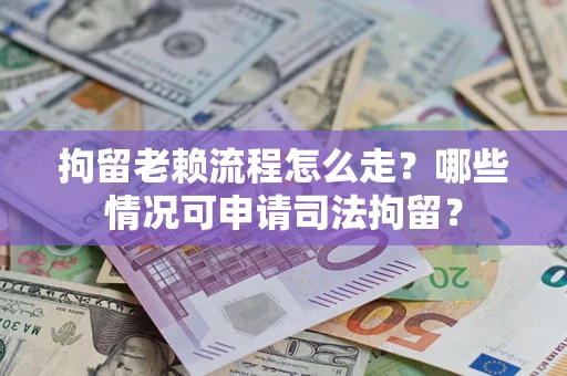 武汉拘留老赖流程怎么走?哪些情况可申请司法拘留? 武汉拘留老赖流程怎么走?哪些情况可申请司法拘留?