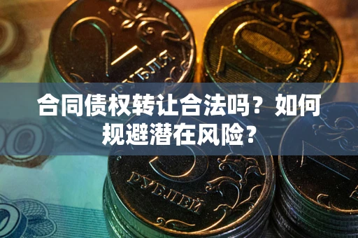 武汉合同债权转让合法吗?如何规避潜在风险? 武汉合同债权转让合法吗?如何规避潜在风险?