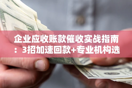 武汉企业应收账款催收实战指南：3招加速回款+专业机构选择避坑