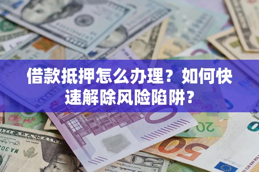 武汉借款抵押怎么办理？如何快速解除风险陷阱？