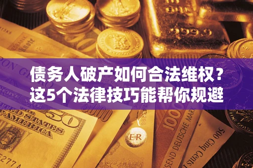 武汉债务人破产如何合法维权？这5个法律技巧能帮你规避风险