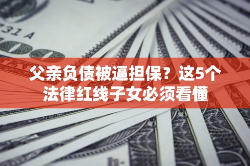 武汉父亲负债被逼担保？这5个法律红线子女必须看懂