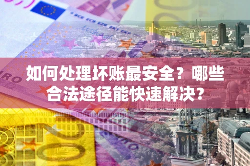 武汉如何处理坏账最安全？哪些合法途径能快速解决？